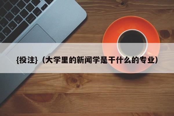 {投注}(大学里的新闻学是干什么的专业)